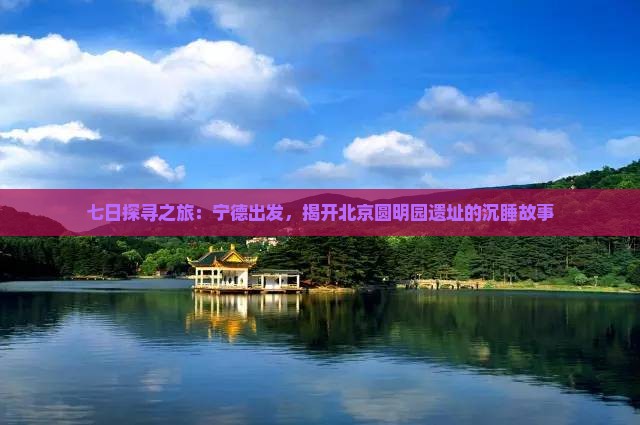 七日探寻之旅：宁德出发，揭开北京圆明园遗址的沉睡故事