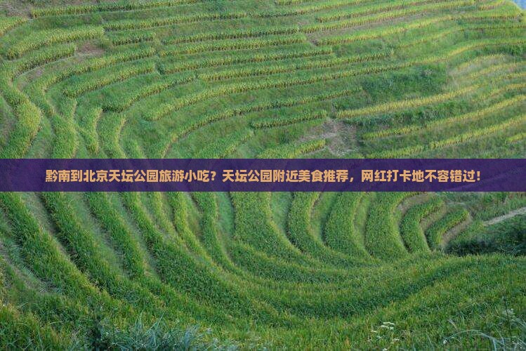 黔南到北京天坛公园旅游小吃？天坛公园附近美食推荐，网红打卡地不容错过！