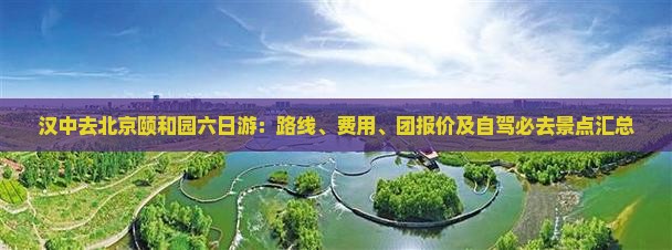 汉中去北京颐和园六日游：路线、费用、团报价及自驾必去景点汇总