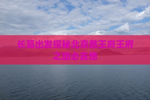 长葛出发探秘北京恭王府王府之旅必去地