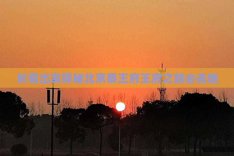 长葛出发探秘北京恭王府王府之旅必去地