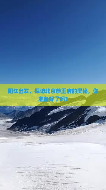 阳江出发，探访北京恭王府的奥秘，你准备好了吗？