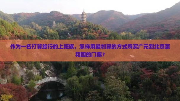 作为一名打算旅行的上班族，怎样用最划算的方式购买广元到北京颐和园的门票？