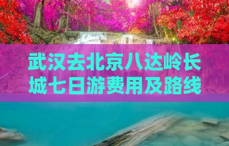 武汉去北京八达岭长城七日游费用及路线攻略
