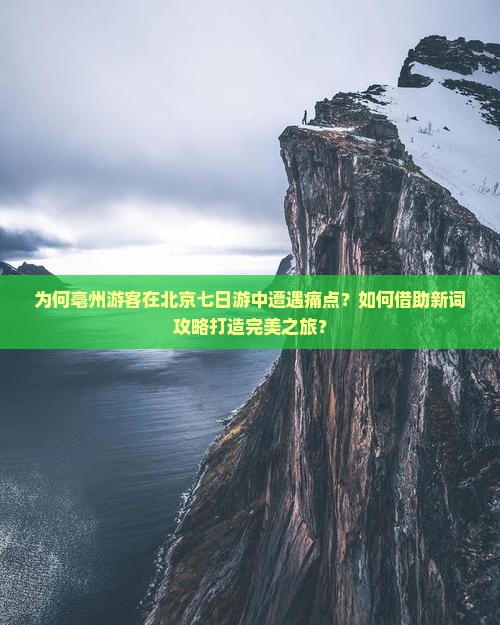 为何亳州游客在北京七日游中遭遇痛点？如何借助新词攻略打造完美之旅？