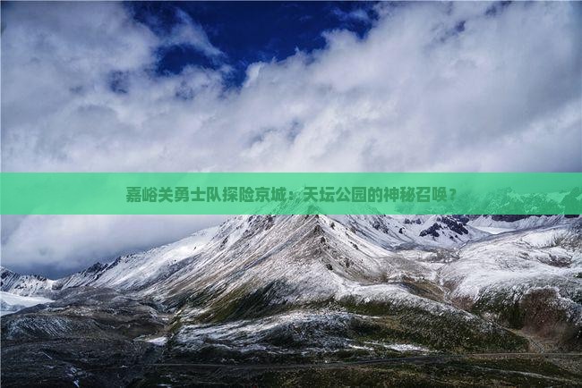 嘉峪关勇士队探险京城：天坛公园的神秘召唤？
