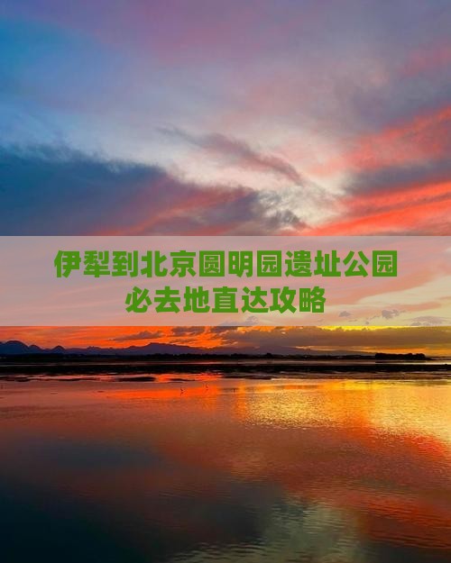 伊犁到北京圆明园遗址公园必去地