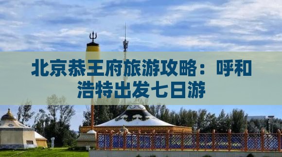 呼和浩特到北京恭王府七日游
