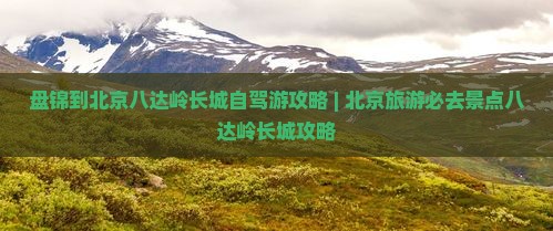 盘锦去北京八达岭长城必去地