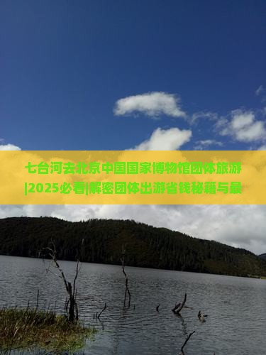 七台河去北京中国国家博物馆团体旅游
