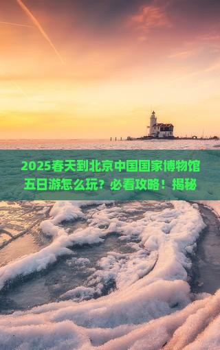 春天到北京中国国家博物馆五日游