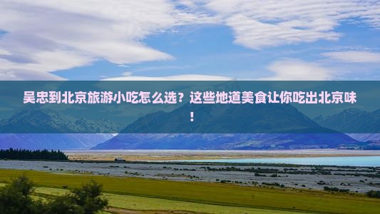 吴忠到北京旅游小吃