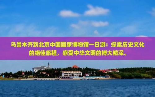 乌鲁木齐到北京中国国家博物馆一日游