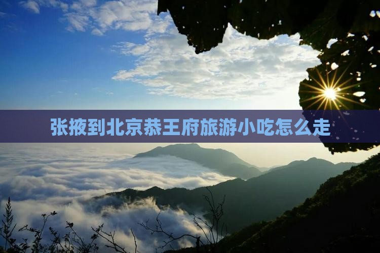 张掖到北京恭王府旅游小吃