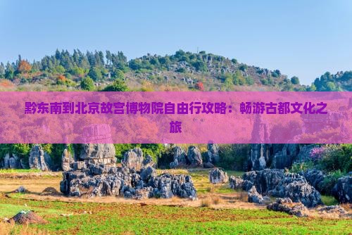 黔东南到北京故宫博物院自由行