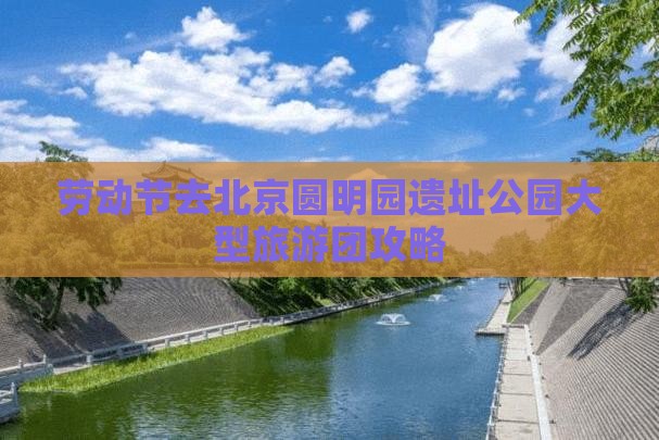 劳动节去北京圆明园遗址公园大型旅游团