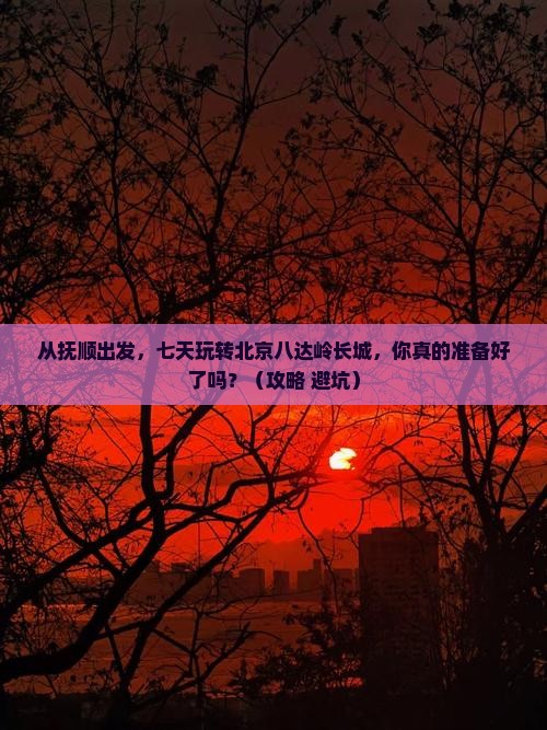 抚顺去北京八达岭长城七日游