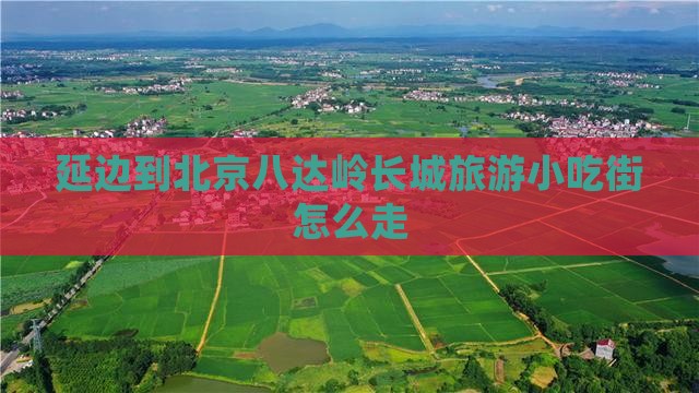 延边到北京八达岭长城旅游小吃