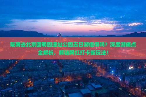 陇南去北京圆明园遗址公园五日游