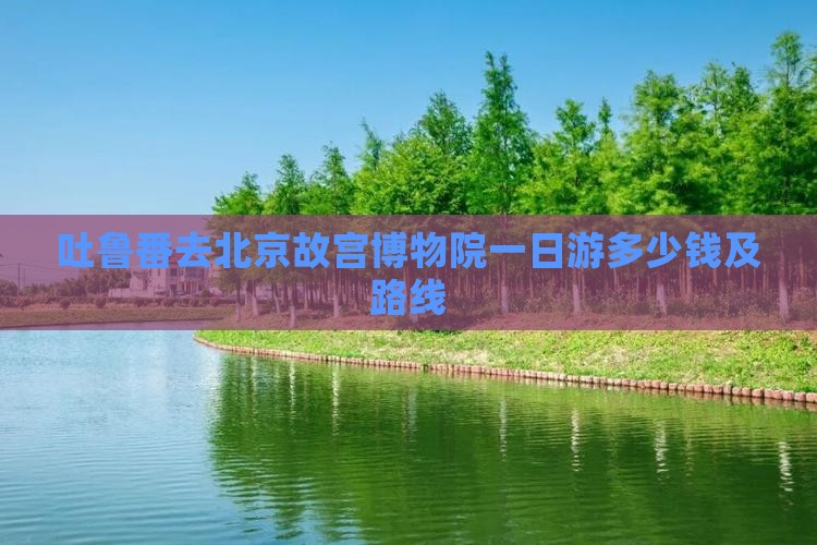 吐鲁番去北京故宫博物院一日游