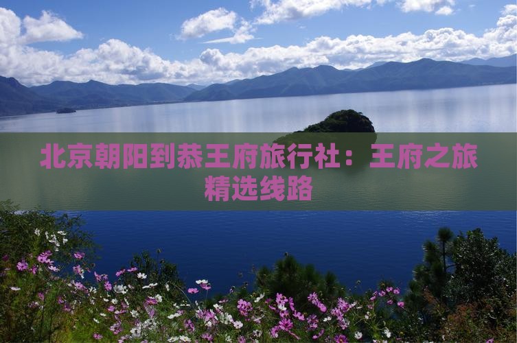 朝阳到北京恭王府旅行社