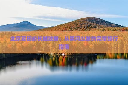 黑河去北京慕田峪长城攻略