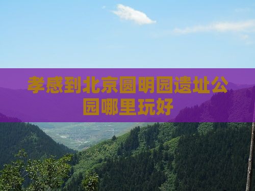 孝感到北京圆明园遗址公园哪里玩