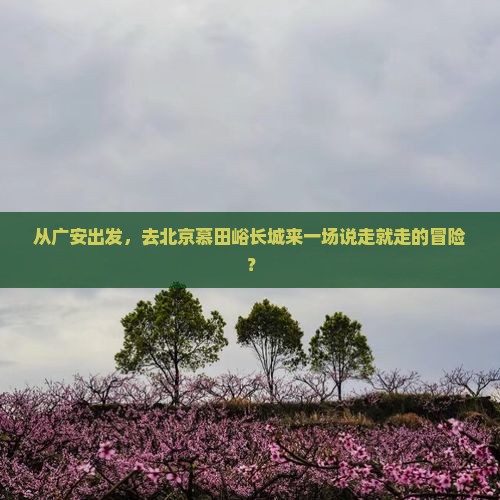 广安去北京慕田峪长城自由行