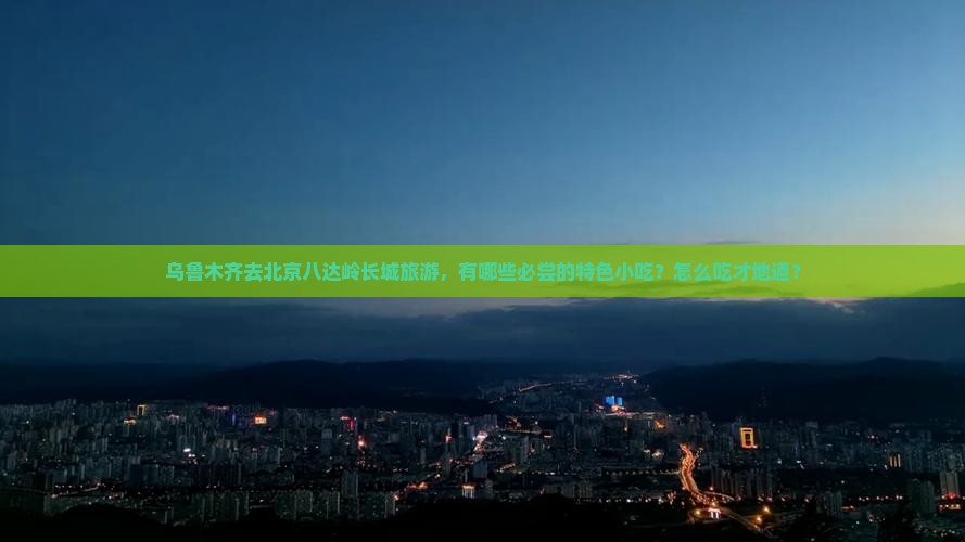 乌鲁木齐去北京八达岭长城旅游小吃