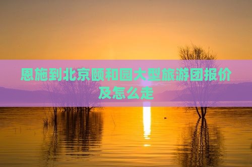 恩施到北京颐和园大型旅游团