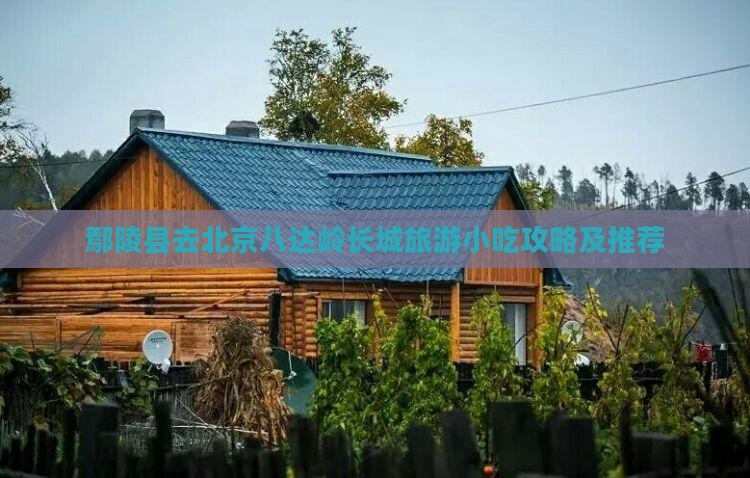鄢陵县去北京八达岭长城旅游小吃