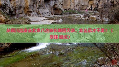 铜川去北京八达岭长城四日游