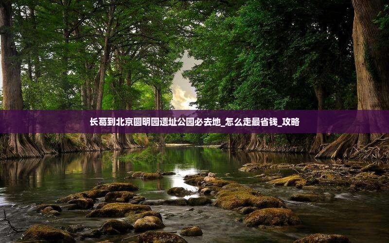 长葛到北京圆明园遗址公园必去地