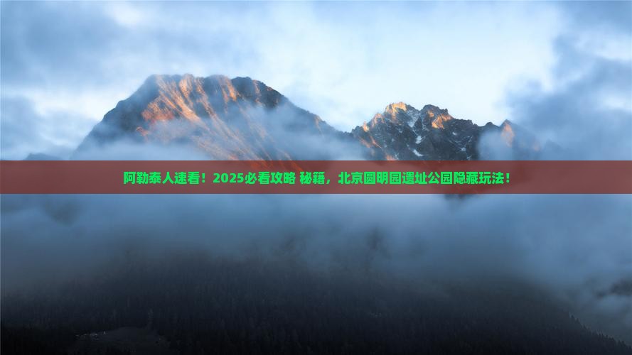 阿勒泰去北京圆明园遗址公园必去地