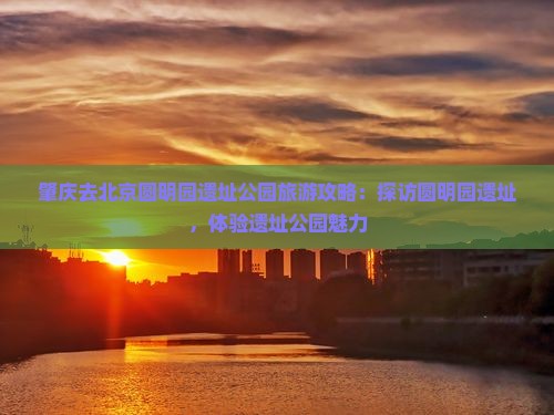 肇庆去北京圆明园遗址公园旅游