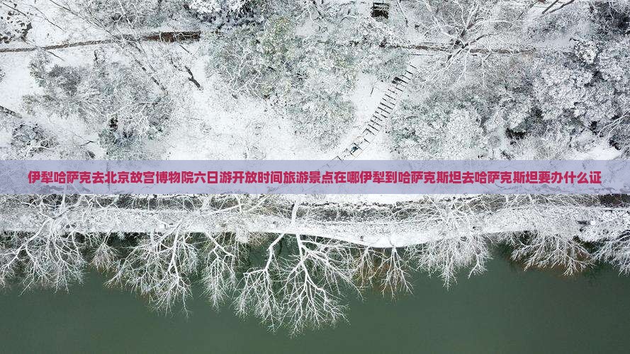 伊犁哈萨克去北京故宫博物院六日游