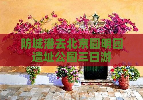 防城港去北京圆明园遗址公园三日游