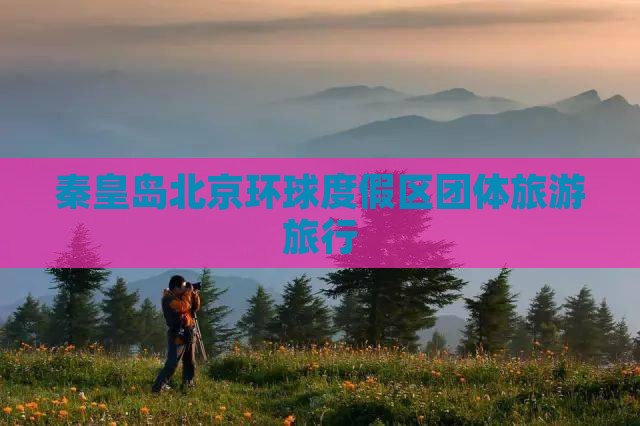 秦皇岛去北京环球度假区团体旅游
