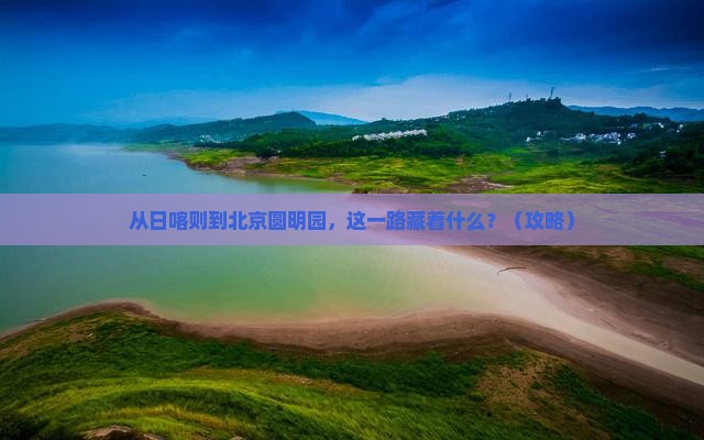 日喀则到北京圆明园遗址公园一日游