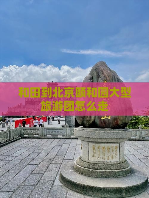 和田到北京颐和园大型旅游团