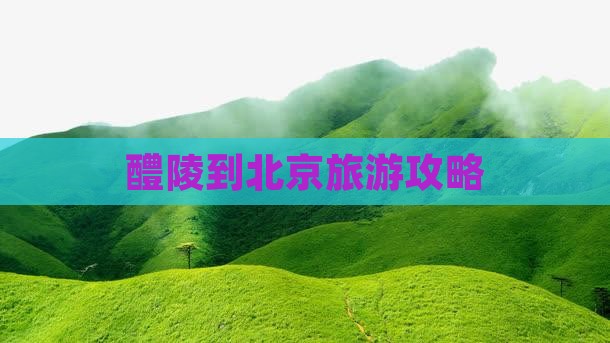 醴陵到北京哪里玩