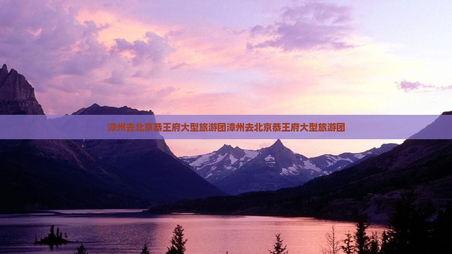 漳州去北京恭王府大型旅游团