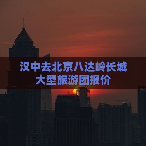 汉中去北京八达岭长城大型旅游团