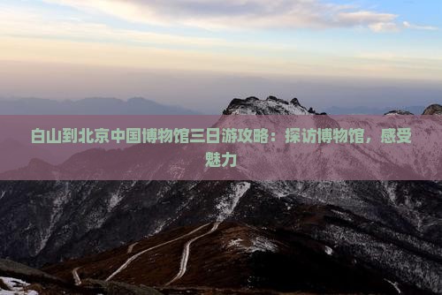 白山到北京中国国家博物馆三日游