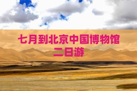 七月到北京中国国家博物馆二日游