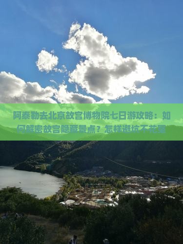 阿泰勒去北京故宫博物院七日游 阿泰勒去北京故宫博物院七日游