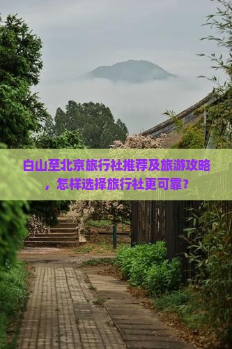 白山至北京旅行社推荐及旅游攻略，怎样选择旅行社更可靠？