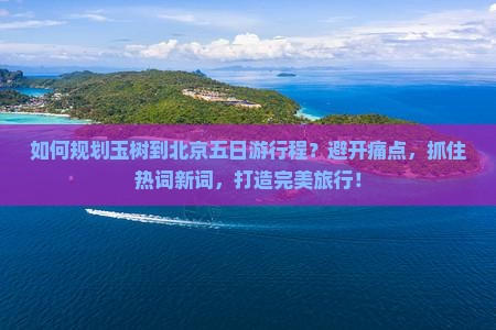 如何规划玉树到北京五日游行程？避开痛点，抓住热词新词，打造完美旅行！