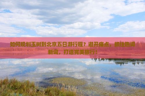 如何规划玉树到北京五日游行程？避开痛点，抓住热词新词，打造完美旅行！
