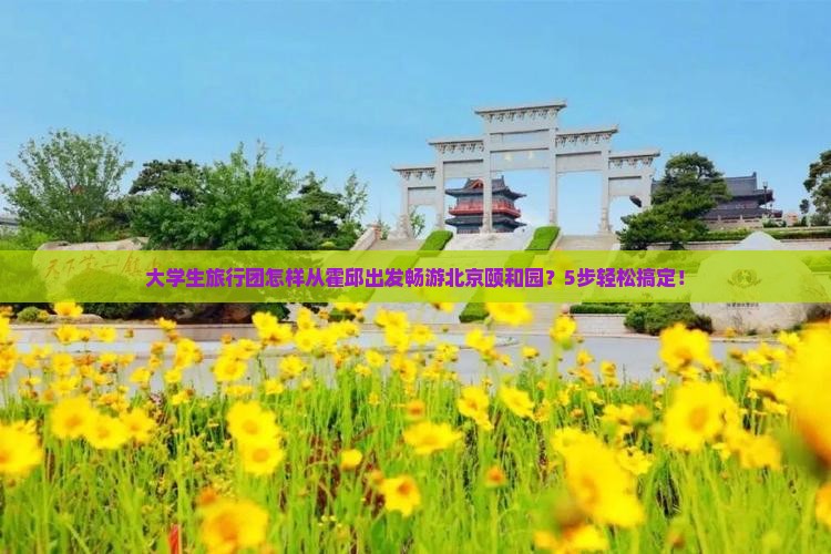 大学生旅行团怎样从霍邱出发畅游北京颐和园？5步轻松搞定！
